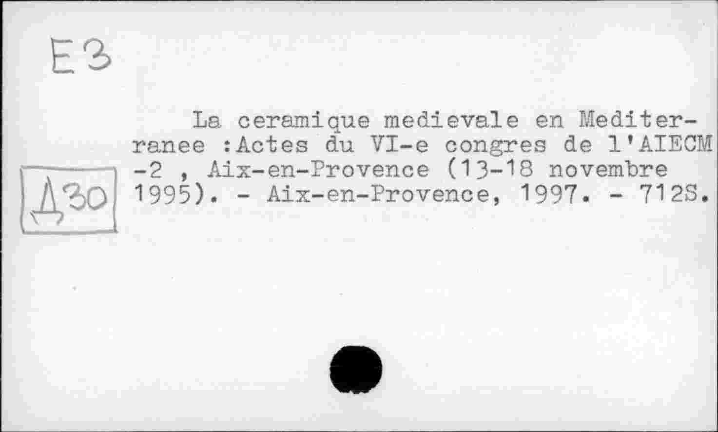 ﻿La céramique medievale en Méditer-
ranee
-2 ,
: Actes du VI-е congres de l’AIECM Aix-en-Provence (13-18 novembre . - Aix-en-Provence, 1997. - 71 2S.
Д'ЗО U95)